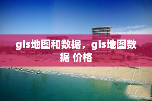 gis地图和数据，gis地图数据 价格