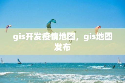 gis开发疫情地图，gis地图发布