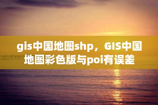 gis中国地图shp，GIS中国地图彩色版与poi有误差