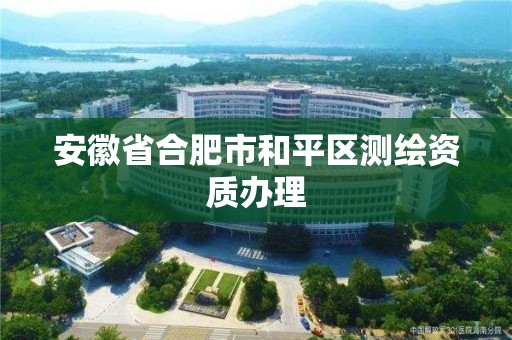 安徽省合肥市和平区测绘资质办理