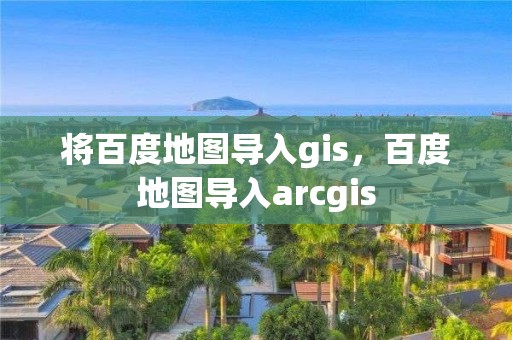 将百度地图导入gis，百度地图导入arcgis