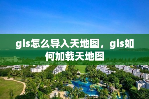 gis怎么导入天地图，gis如何加载天地图