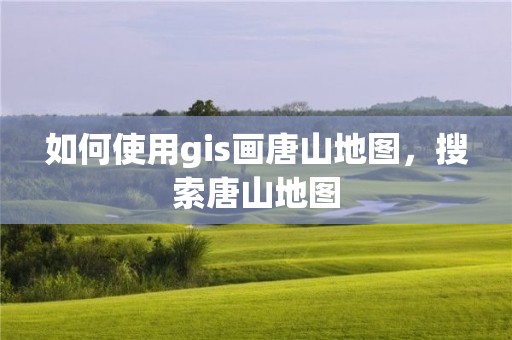 如何使用gis画唐山地图，搜索唐山地图