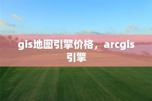 gis地图引擎价格，arcgis引擎