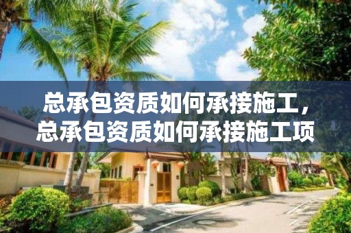 总承包资质如何承接施工，总承包资质如何承接施工项目