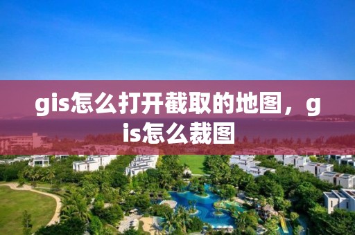 gis怎么打开截取的地图，gis怎么裁图