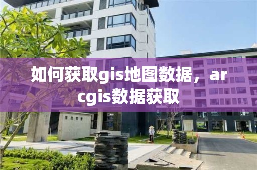 如何获取gis地图数据，arcgis数据获取