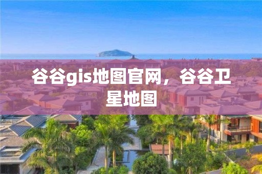 谷谷gis地图官网，谷谷卫星地图