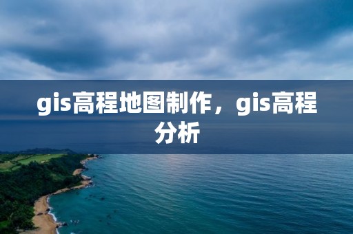 gis高程地图制作，gis高程分析