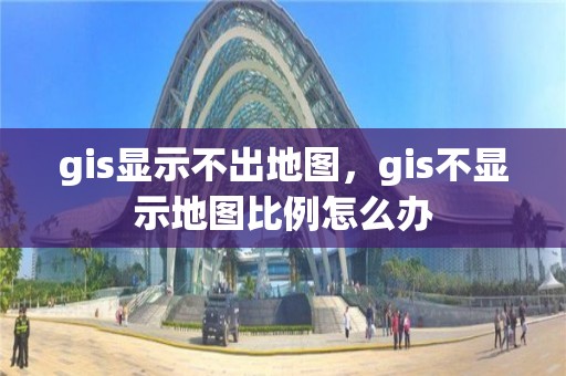 gis显示不出地图，gis不显示地图比例怎么办