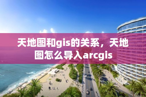 天地图和gis的关系，天地图怎么导入arcgis