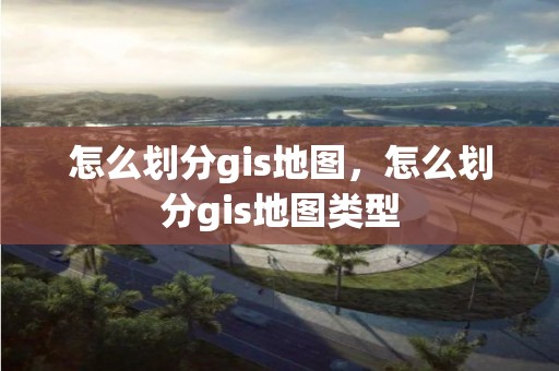 怎么划分gis地图，怎么划分gis地图类型