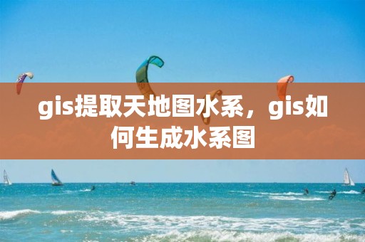 gis提取天地图水系，gis如何生成水系图