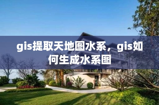 gis提取天地图水系,gis如何生成水系图