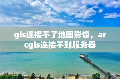 gis连接不了地图影像，arcgis连接不到服务器