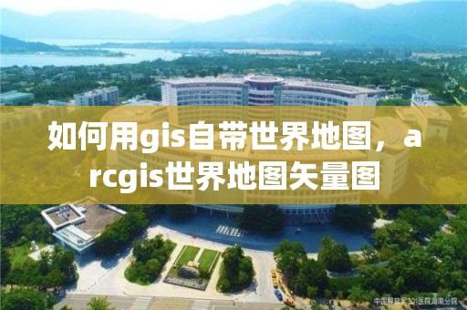 如何用gis自带世界地图，arcgis世界地图矢量图