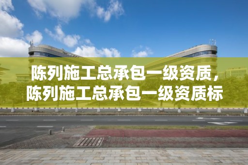 陈列施工总承包一级资质，陈列施工总承包一级资质标准