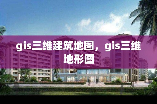 gis三维建筑地图，gis三维地形图