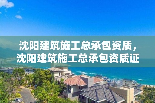 沈阳建筑施工总承包资质，沈阳建筑施工总承包资质证书查询