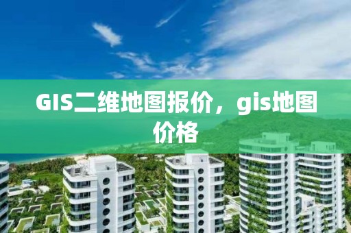 GIS二维地图报价，gis地图价格