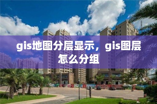 gis地图分层显示，gis图层怎么分组