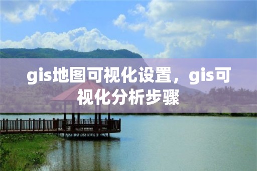 gis地图可视化设置，gis可视化分析步骤