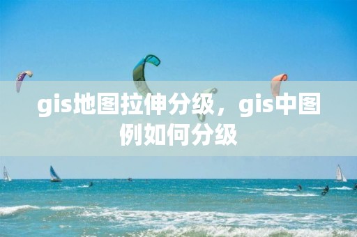 gis地图拉伸分级，gis中图例如何分级