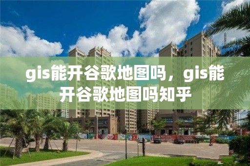 gis能开谷歌地图吗，gis能开谷歌地图吗知乎