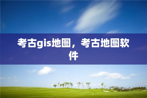 考古gis地图，考古地图软件