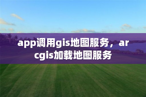 app调用gis地图服务，arcgis加载地图服务