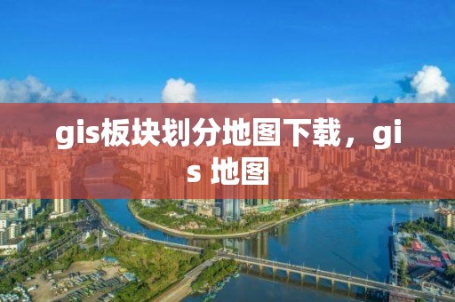 gis板块划分地图下载，gis 地图