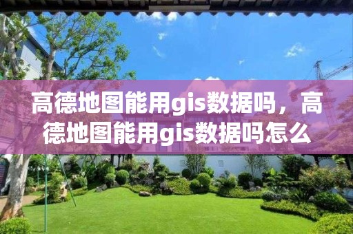 高德地图能用gis数据吗，高德地图能用gis数据吗怎么用