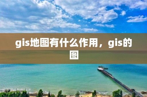 gis地图有什么作用，gis的图