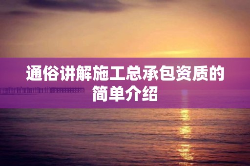 通俗讲解施工总承包资质的简单介绍