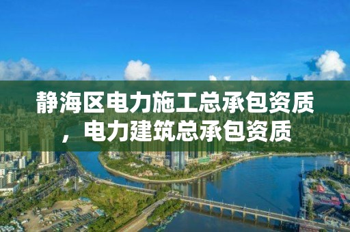 静海区电力施工总承包资质，电力建筑总承包资质