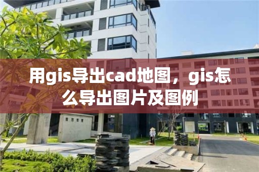 用gis导出cad地图，gis怎么导出图片及图例