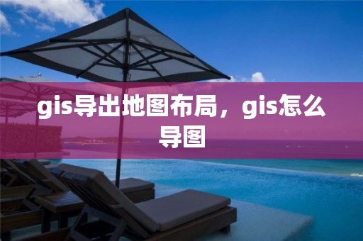 gis导出地图布局，gis怎么导图