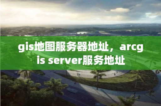 gis地图服务器地址，arcgis server服务地址