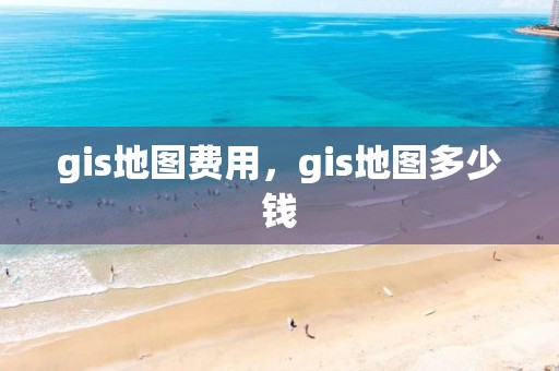 gis地图费用，gis地图多少钱