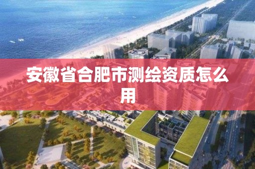 安徽省合肥市测绘资质怎么用