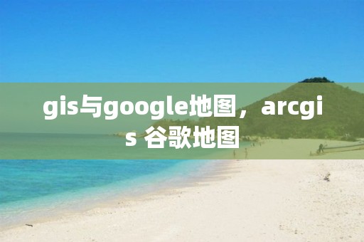 gis与google地图，arcgis 谷歌地图