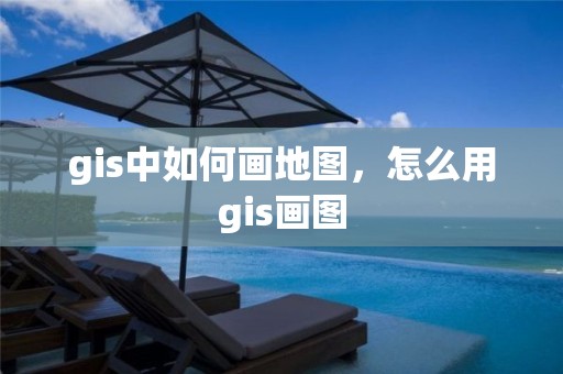 gis中如何画地图，怎么用gis画图