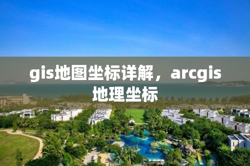 gis地图坐标详解，arcgis地理坐标