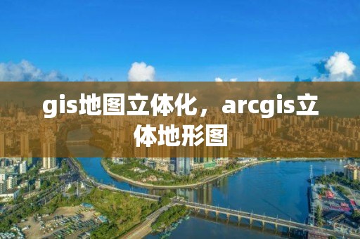 gis地图立体化，arcgis立体地形图