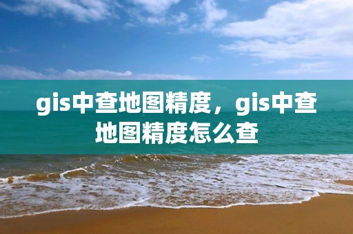 gis中查地图精度，gis中查地图精度怎么查