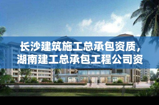 长沙建筑施工总承包资质，湖南建工总承包工程公司资质