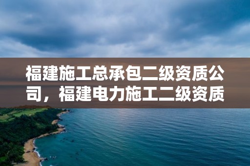 福建施工总承包二级资质公司，福建电力施工二级资质企业