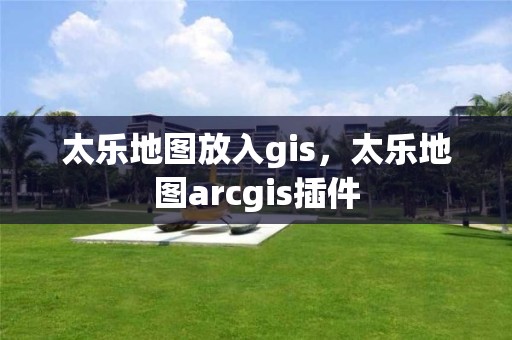 太乐地图放入gis，太乐地图arcgis插件