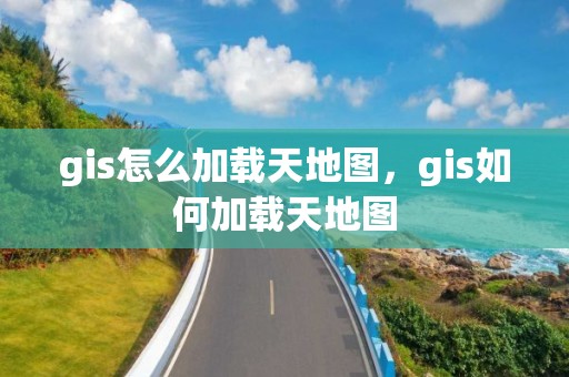 gis怎么加载天地图，gis如何加载天地图