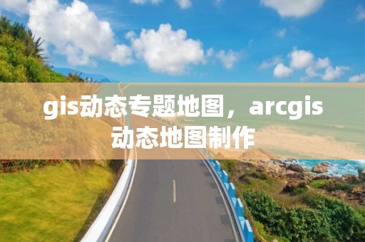 gis动态专题地图，arcgis动态地图制作